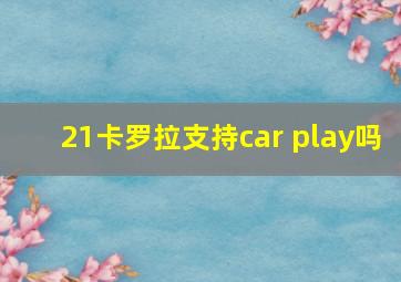 21卡罗拉支持car play吗